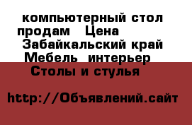 компьютерный стол продам › Цена ­ 2 500 - Забайкальский край Мебель, интерьер » Столы и стулья   